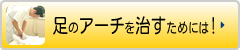 足のアーチを治すためには！